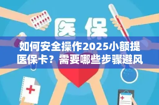 如何安全操作2025小额提医保卡？需要哪些步骤避风险？